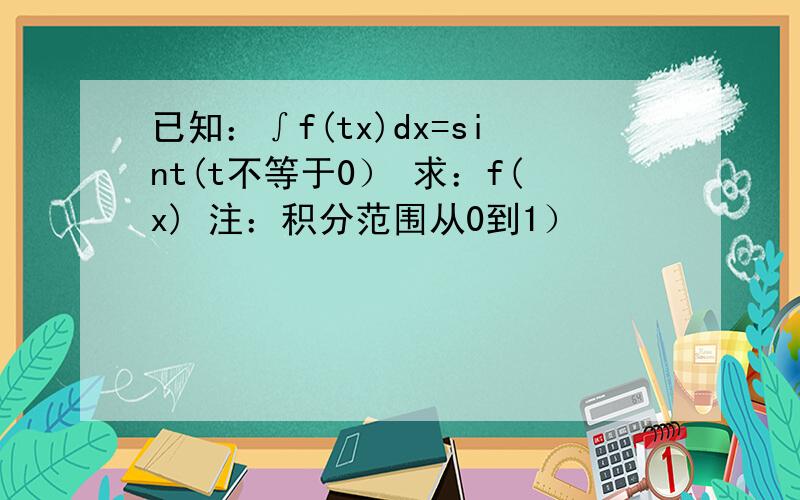 已知：∫f(tx)dx=sint(t不等于0） 求：f(x) 注：积分范围从0到1）