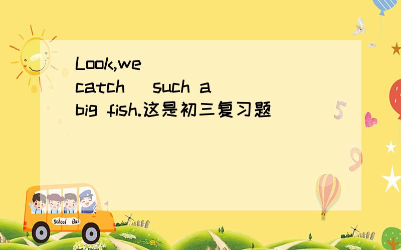 Look,we _____(catch) such a big fish.这是初三复习题