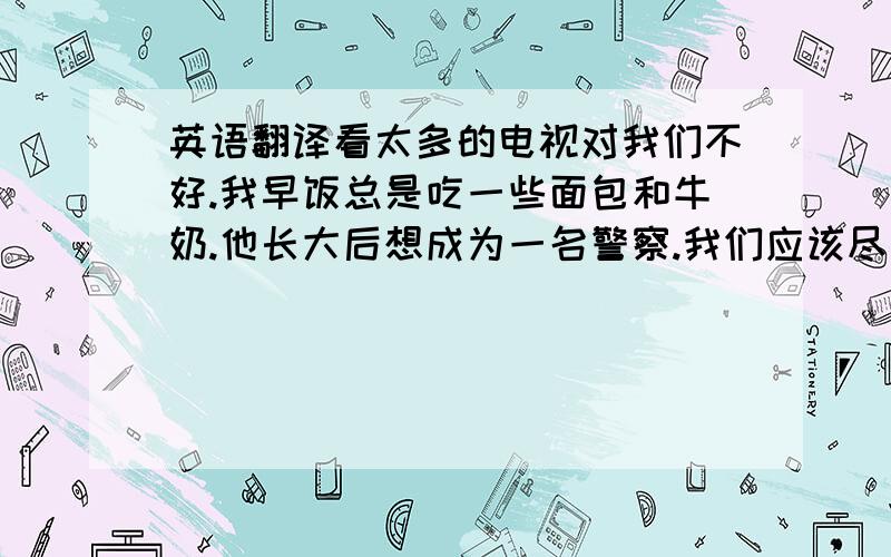 英语翻译看太多的电视对我们不好.我早饭总是吃一些面包和牛奶.他长大后想成为一名警察.我们应该尽力保持健康.丹尼尔很喜欢吃汉堡包.桑迪长大后想成为一名舞蹈演员.