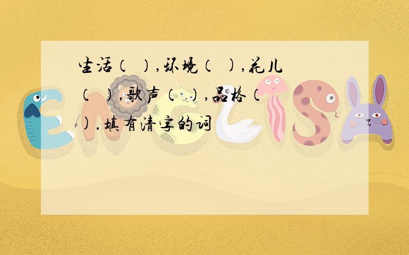 生活（ ）,环境（ ),花儿（ ）,歌声（ ）,品格（ ).填有清字的词