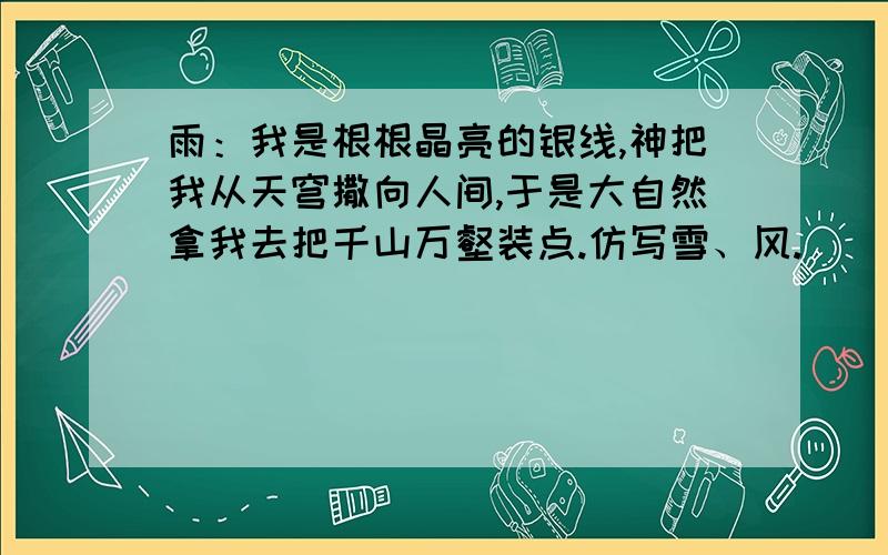 雨：我是根根晶亮的银线,神把我从天穹撒向人间,于是大自然拿我去把千山万壑装点.仿写雪、风.