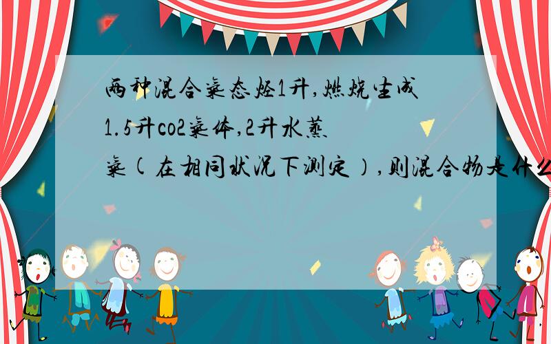 两种混合气态烃1升,燃烧生成1.5升co2气体,2升水蒸气(在相同状况下测定）,则混合物是什么