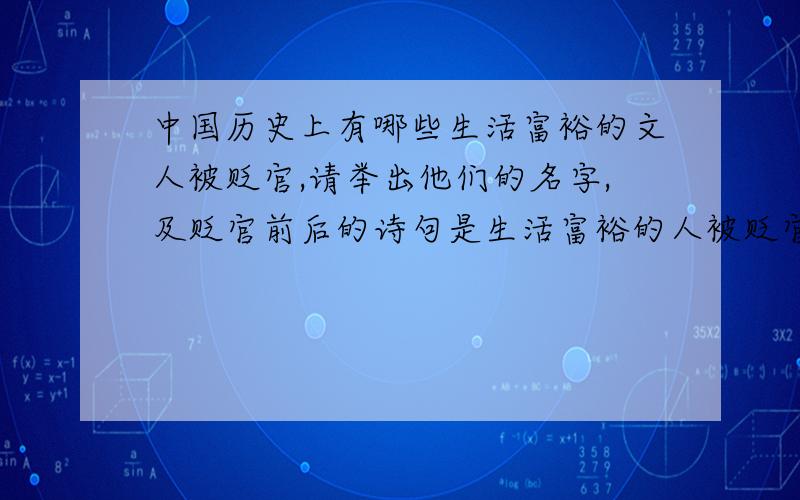 中国历史上有哪些生活富裕的文人被贬官,请举出他们的名字,及贬官前后的诗句是生活富裕的人被贬官.还有要举出他们被贬前和被贬后的诗句,是要体现他被贬前后心态变化的