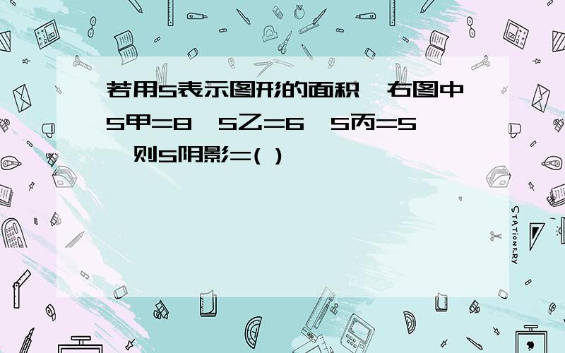 若用S表示图形的面积,右图中S甲=8,S乙=6,S丙=5,则S阴影=( )