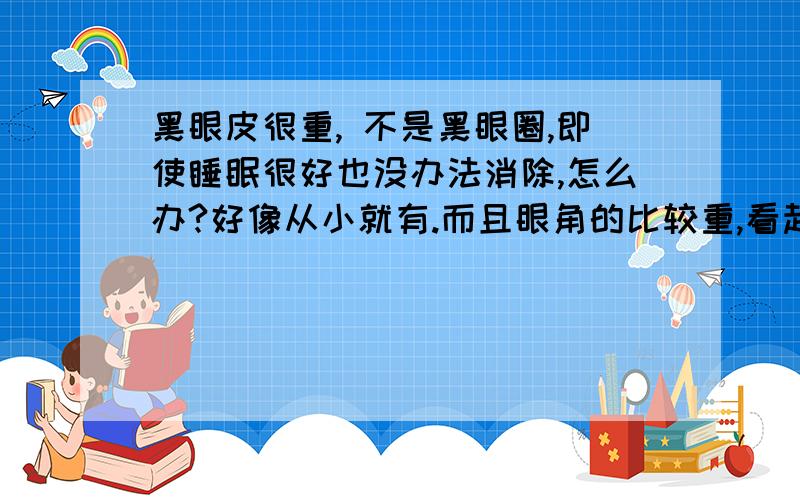 黑眼皮很重, 不是黑眼圈,即使睡眠很好也没办法消除,怎么办?好像从小就有.而且眼角的比较重,看起来很没精神啊.