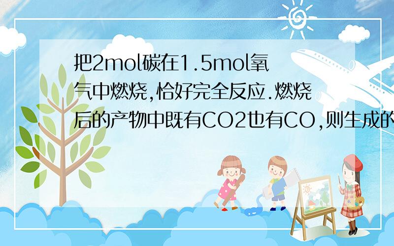 把2mol碳在1.5mol氧气中燃烧,恰好完全反应.燃烧后的产物中既有CO2也有CO,则生成的CO2和CO总的物质的量是　　A.1.5mol B.2mol C.1mol D.大于1.5mol,小于2mol