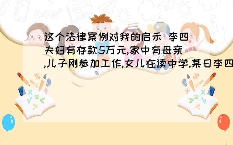 这个法律案例对我的启示 李四夫妇有存款5万元,家中有母亲,儿子刚参加工作,女儿在读中学.某日李四突然死亡,清理其遗物时发现其亲笔书写、签名的遗嘱一份,并注明年月日.遗嘱中写明：将5