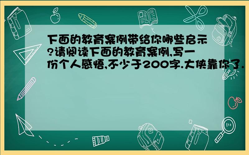 下面的教育案例带给你哪些启示?请阅读下面的教育案例,写一份个人感悟,不少于200字.大侠靠你了.【教育案例】：校园的花房里开出了一朵硕大的玫瑰花,全校师生都非常惊讶,每天都有许多同