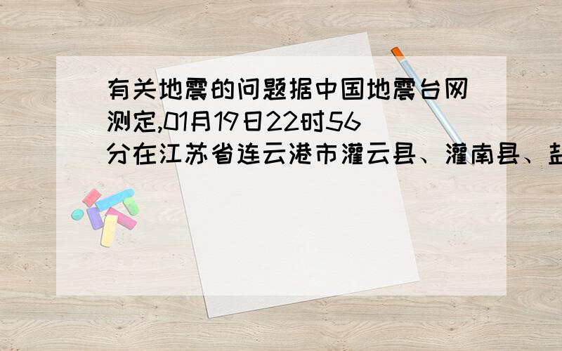 有关地震的问题据中国地震台网测定,01月19日22时56分在江苏省连云港市灌云县、灌南县、盐城市响水县交界地区(北纬34.4度,东经119.8度)发生3.5级地震,震源深度5公里.我就在灌云县生活,我想问