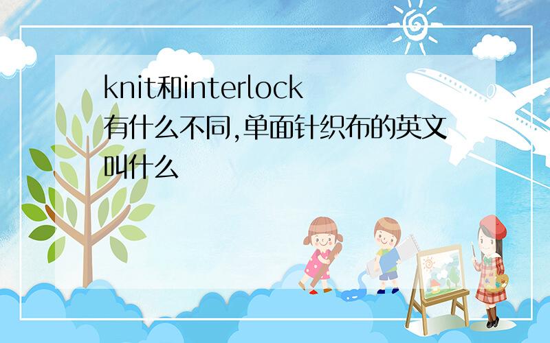 knit和interlock有什么不同,单面针织布的英文叫什么