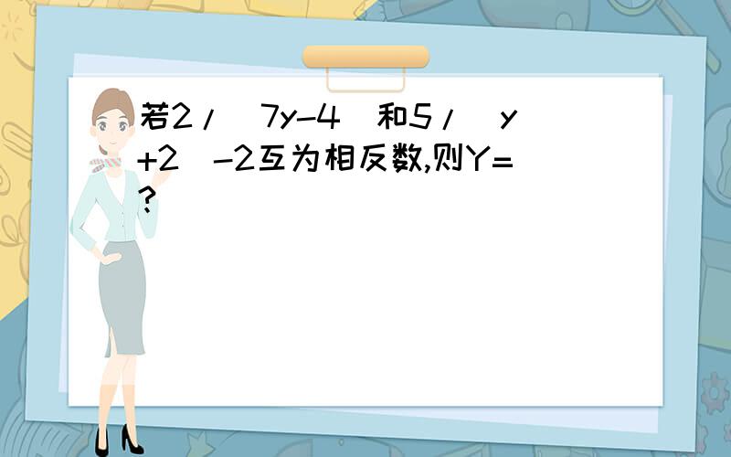 若2/（7y-4)和5/（y+2）-2互为相反数,则Y=?