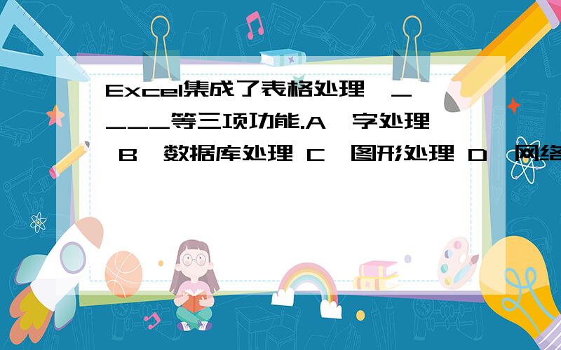 Excel集成了表格处理、____等三项功能.A、字处理 B、数据库处理 C、图形处理 D、网络通讯 E、文件管理