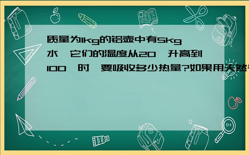 质量为lkg的铝壶中有5kg水,它们的温度从20℃升高到l00℃时,要吸收多少热量?如果用天然气来加热,需完全燃烧多少天然气?（q气＝4.4×107J／kg)