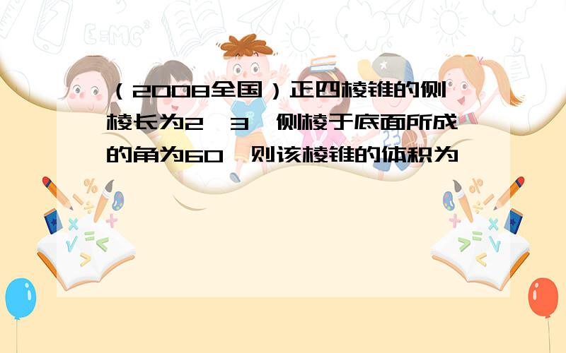 （2008全国）正四棱锥的侧棱长为2√3,侧棱于底面所成的角为60,则该棱锥的体积为