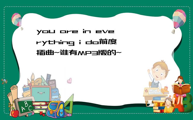 you are in everything i do前度插曲~谁有MP3版的~