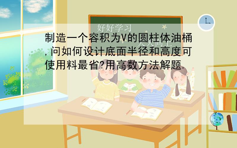 制造一个容积为V的圆柱体油桶,问如何设计底面半径和高度可使用料最省?用高数方法解题.