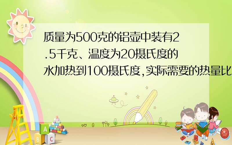 质量为500克的铝壶中装有2.5千克、温度为20摄氏度的水加热到100摄氏度,实际需要的热量比计算值多还是少?