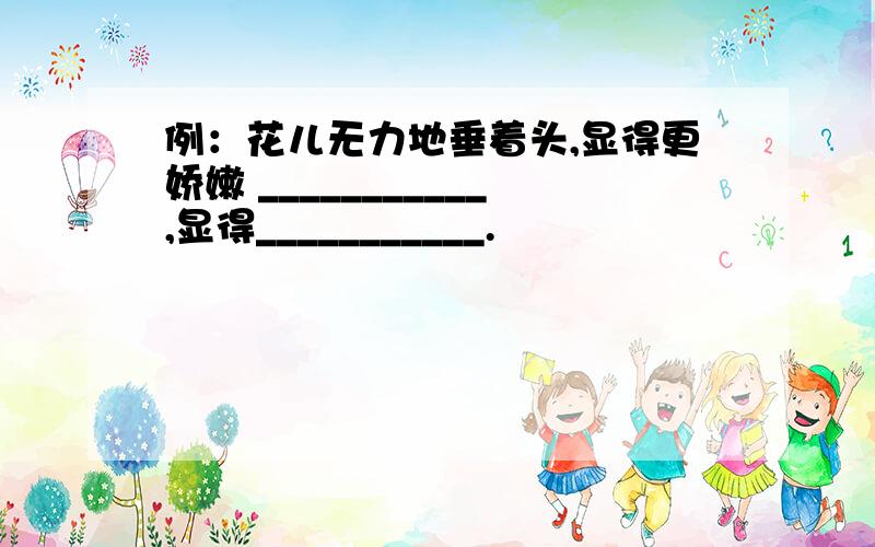 例：花儿无力地垂着头,显得更娇嫩 ___________,显得___________.