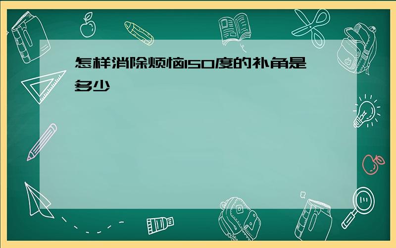 怎样消除烦恼150度的补角是多少