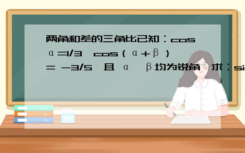 两角和差的三角比已知：cosα=1/3,cos（α+β）= -3/5,且 α,β均为锐角,求：sinβ和cosβ的值