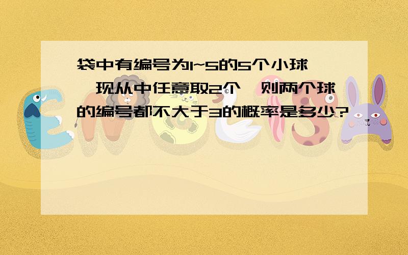 袋中有编号为1~5的5个小球,现从中任意取2个,则两个球的编号都不大于3的概率是多少?