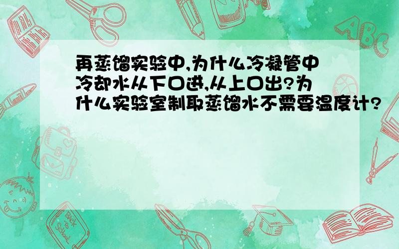 再蒸馏实验中,为什么冷凝管中冷却水从下口进,从上口出?为什么实验室制取蒸馏水不需要温度计?