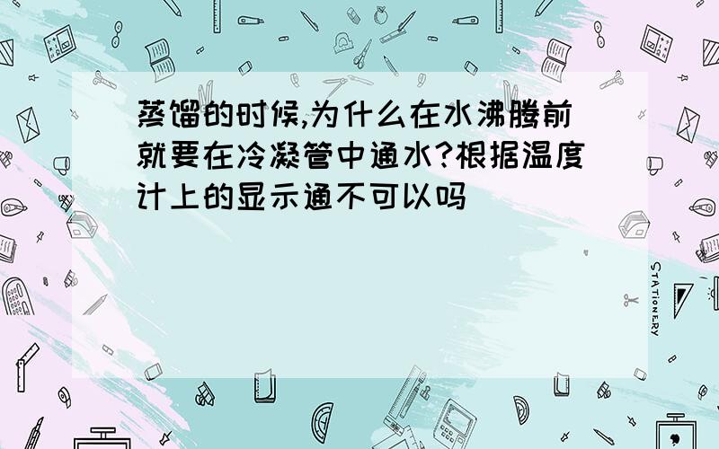 蒸馏的时候,为什么在水沸腾前就要在冷凝管中通水?根据温度计上的显示通不可以吗