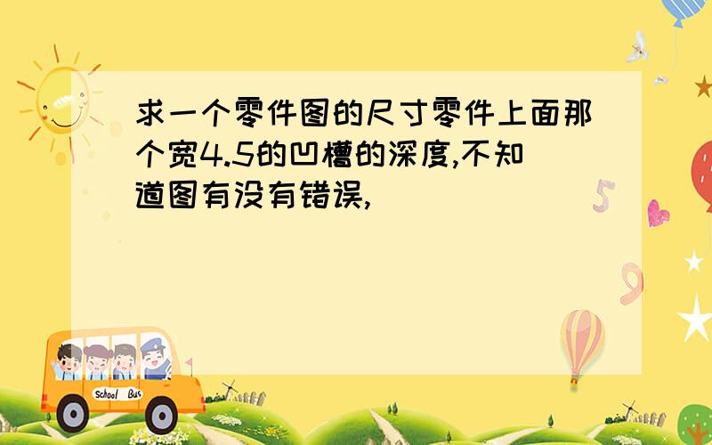 求一个零件图的尺寸零件上面那个宽4.5的凹槽的深度,不知道图有没有错误,