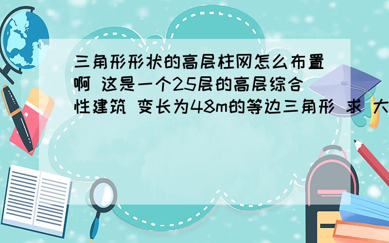 三角形形状的高层柱网怎么布置啊 这是一个25层的高层综合性建筑 变长为48m的等边三角形 求 大虾们 需要真实布图