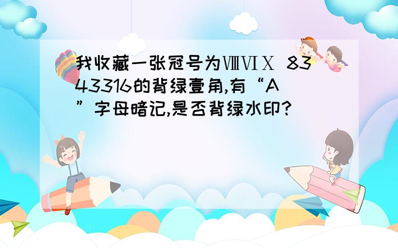 我收藏一张冠号为ⅧⅥⅩ 8343316的背绿壹角,有“A”字母暗记,是否背绿水印?