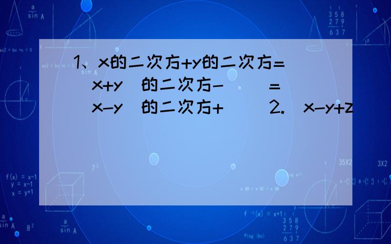 1、x的二次方+y的二次方=（x+y）的二次方-（ ）=（x-y）的二次方+（ ）2.（x-y+z）（-x+y+z）=z的二次方-（ ）的二次方