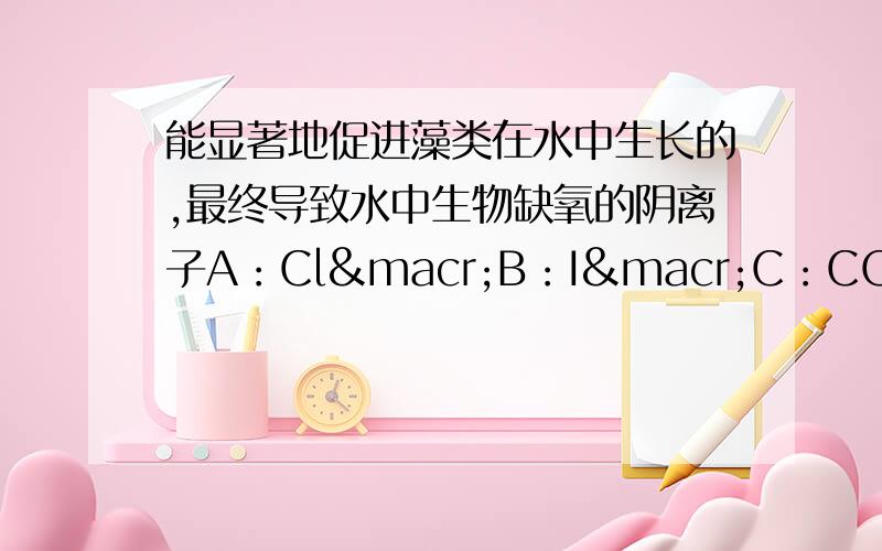 能显著地促进藻类在水中生长的,最终导致水中生物缺氧的阴离子A：Cl¯B：I¯C：CO3²¯D：PO4³¯