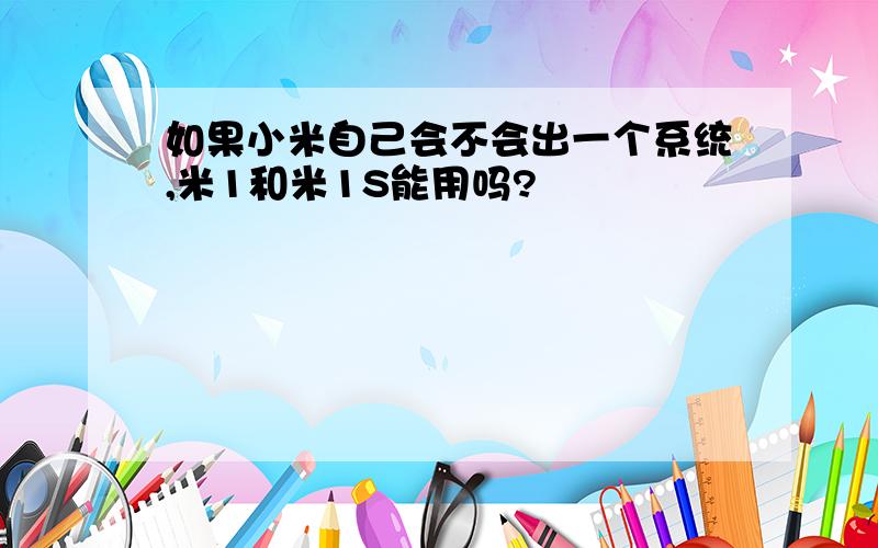 如果小米自己会不会出一个系统,米1和米1S能用吗?