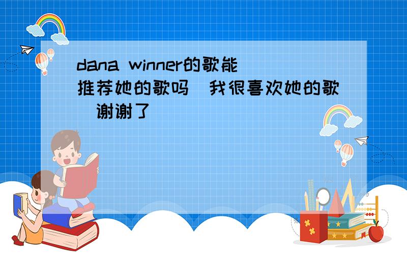 dana winner的歌能推荐她的歌吗／我很喜欢她的歌．谢谢了．