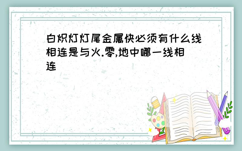 白炽灯灯尾金属快必须有什么线相连是与火.零,地中哪一线相连