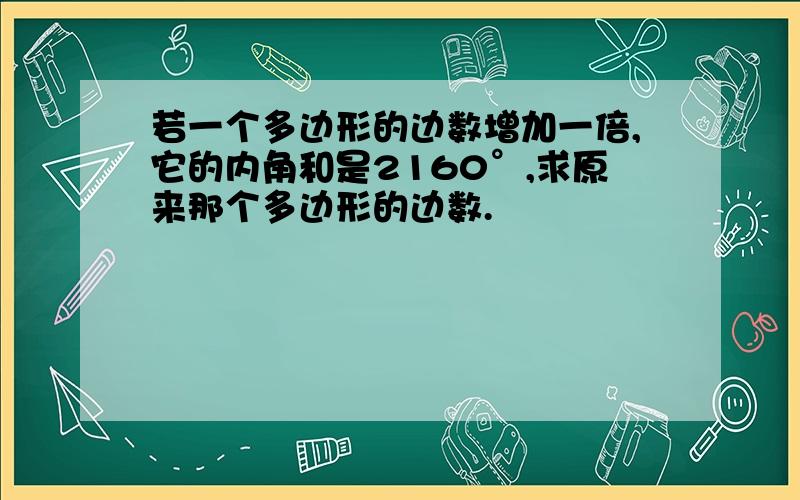 若一个多边形的边数增加一倍,它的内角和是2160°,求原来那个多边形的边数.