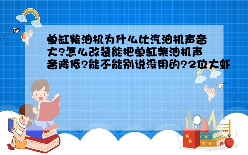 单缸柴油机为什么比汽油机声音大?怎么改装能把单缸柴油机声音降低?能不能别说没用的?2位大虾