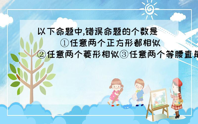 以下命题中,错误命题的个数是（ ）①任意两个正方形都相似②任意两个菱形相似③任意两个等腰直角三角形都相似④任意两个正五边形都相似