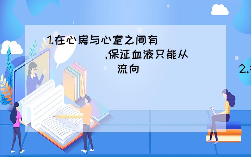 1.在心房与心室之间有________,保证血液只能从_______流向________ 2.在心室与动脉之间有________,保证1.在心房与心室之间有________,保证血液只能从_______流向________ 2.在心室与动脉之间有________,保证