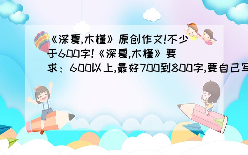 《深夏,木槿》原创作文!不少于600字!《深夏,木槿》要求：600以上,最好700到800字,要自己写的,文中描写尽量多些.（要写出对木槿花的感受）