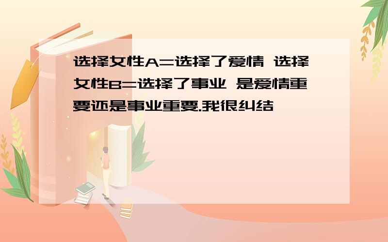 选择女性A=选择了爱情 选择女性B=选择了事业 是爱情重要还是事业重要.我很纠结