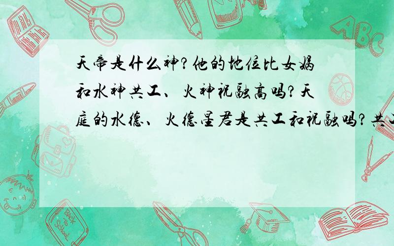 天帝是什么神?他的地位比女娲和水神共工、火神祝融高吗?天庭的水德、火德星君是共工和祝融吗?共工撞完中国古代神话