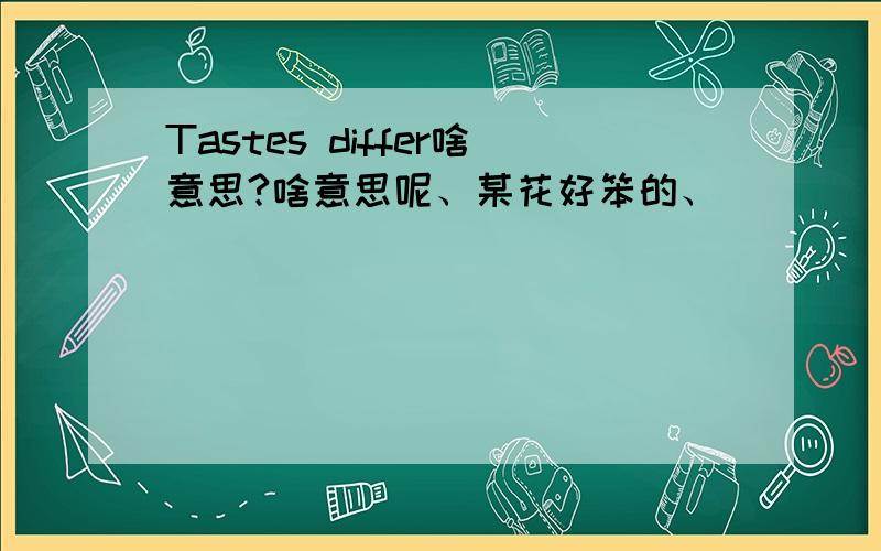 Tastes differ啥意思?啥意思呢、某花好笨的、