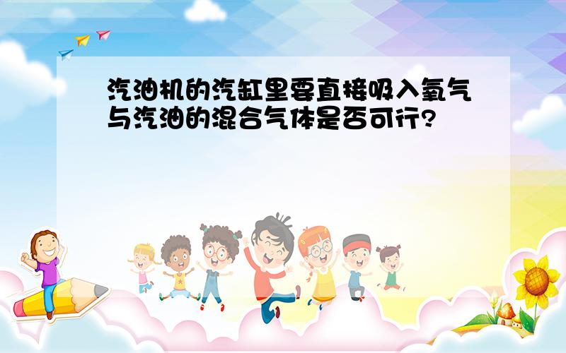 汽油机的汽缸里要直接吸入氧气与汽油的混合气体是否可行?