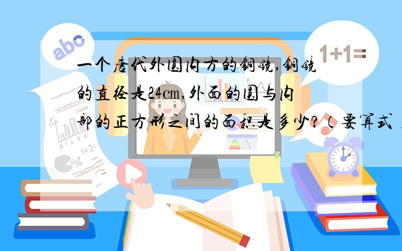 一个唐代外圆内方的铜镜,铜镜的直径是24㎝,外面的圆与内部的正方形之间的面积是多少?（要算式）