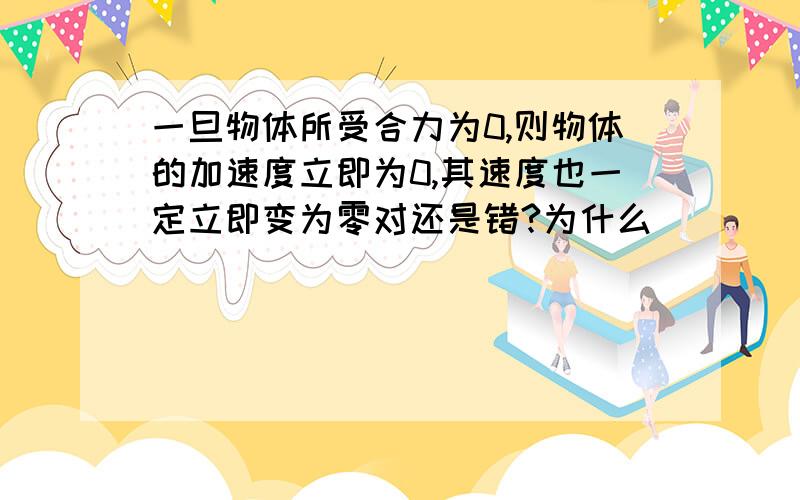 一旦物体所受合力为0,则物体的加速度立即为0,其速度也一定立即变为零对还是错?为什么