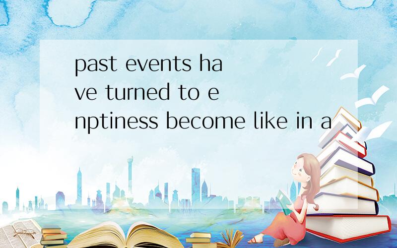 past events have turned to enptiness become like in a