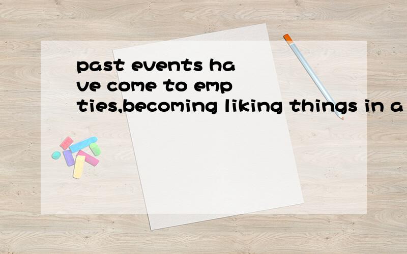 past events have come to empties,becoming liking things in a