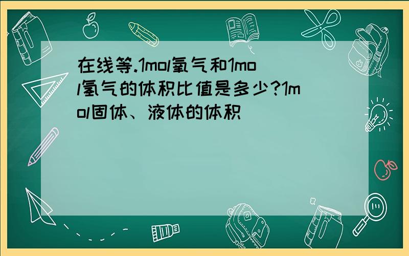 在线等.1mol氧气和1mol氢气的体积比值是多少?1mol固体、液体的体积______