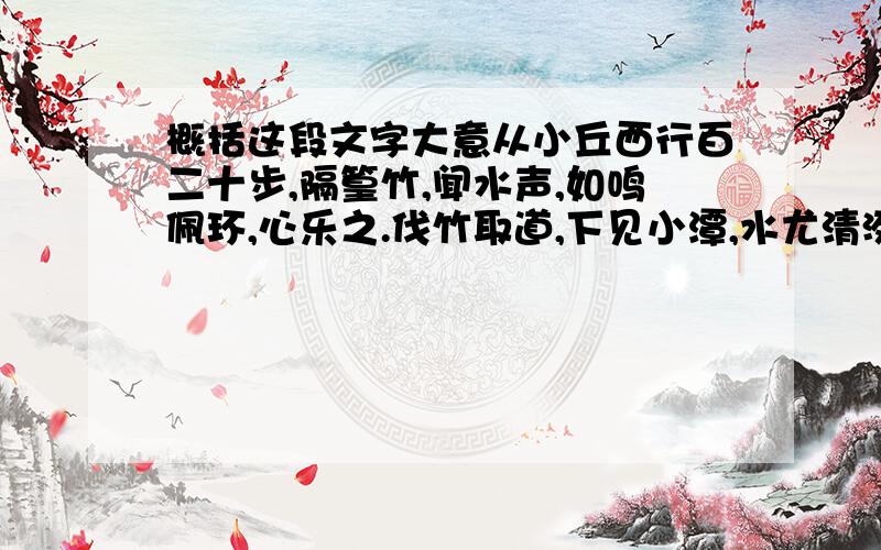 概括这段文字大意从小丘西行百二十步,隔篁竹,闻水声,如鸣佩环,心乐之.伐竹取道,下见小潭,水尤清洌.全石以为底,近岸,卷石底以出,为坻,为屿,为嵁,为岩.青树翠蔓,蒙络摇缀,参差披拂.